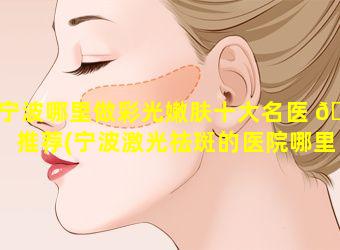 宁波哪里做彩光嫩肤十大名医 🐟 推荐(宁波激光祛斑的医院哪里好 公立医院)